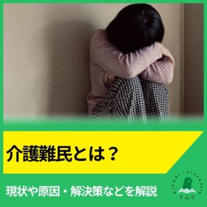 介護難民とは？現状や原因・解決策などを解説