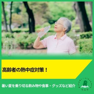 高齢者の熱中症対策！暑い夏を乗り切る飲み物や食事・グッズなど紹介