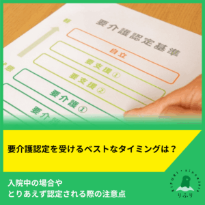要介護認定を受けるベストなタイミングは？入院中の場合やとりあえず認定される際の注意点