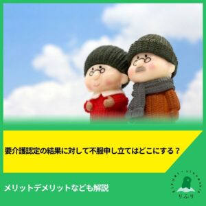 要介護認定の結果に対して不服申し立てはどこにする？メリットデメリットなども解説