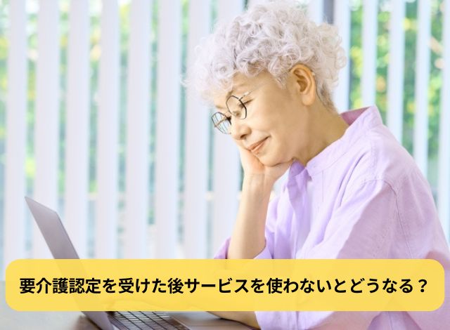 要介護認定を受けた後サービスを使わないとどうなる？