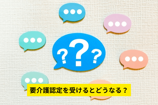 要介護認定を受けるとどうなる？