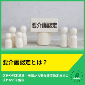 要介護認定とは？区分や判定基準・申請から要介護度決定までの流れを解説