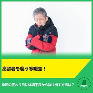 高齢者を襲う寒暖差！季節の変わり目に体調不良から抜け出す方法は？